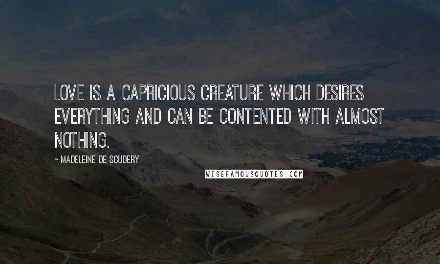 Madeleine De Scudery Quotes: Love is a capricious creature which desires everything and can be contented with almost nothing.