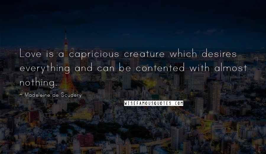 Madeleine De Scudery Quotes: Love is a capricious creature which desires everything and can be contented with almost nothing.