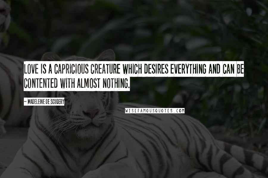 Madeleine De Scudery Quotes: Love is a capricious creature which desires everything and can be contented with almost nothing.