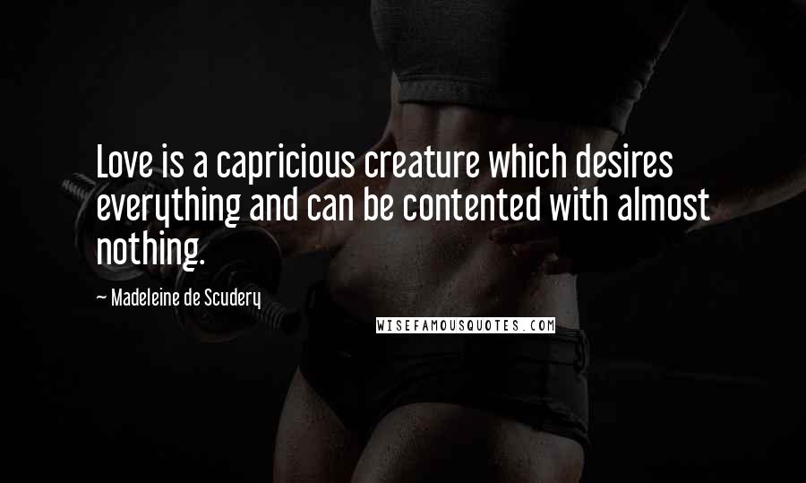 Madeleine De Scudery Quotes: Love is a capricious creature which desires everything and can be contented with almost nothing.