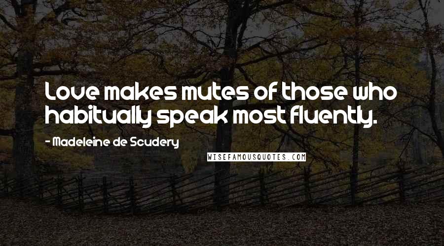 Madeleine De Scudery Quotes: Love makes mutes of those who habitually speak most fluently.