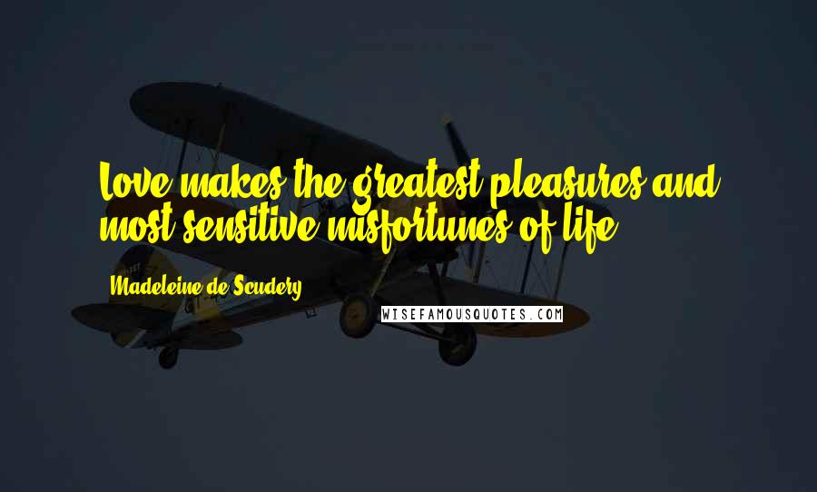 Madeleine De Scudery Quotes: Love makes the greatest pleasures and most sensitive misfortunes of life.