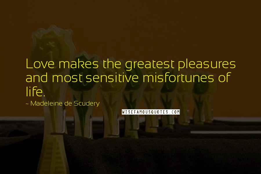 Madeleine De Scudery Quotes: Love makes the greatest pleasures and most sensitive misfortunes of life.