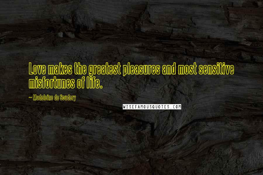 Madeleine De Scudery Quotes: Love makes the greatest pleasures and most sensitive misfortunes of life.