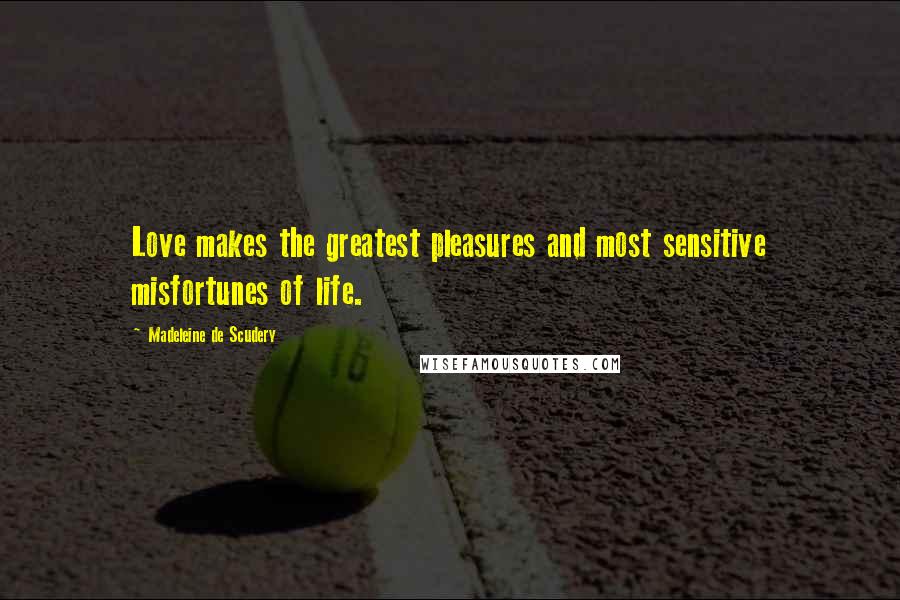 Madeleine De Scudery Quotes: Love makes the greatest pleasures and most sensitive misfortunes of life.