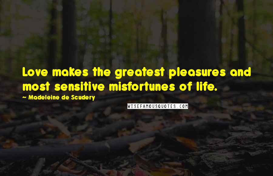 Madeleine De Scudery Quotes: Love makes the greatest pleasures and most sensitive misfortunes of life.