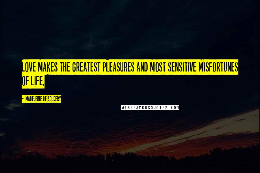 Madeleine De Scudery Quotes: Love makes the greatest pleasures and most sensitive misfortunes of life.