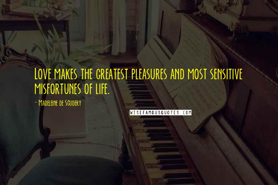 Madeleine De Scudery Quotes: Love makes the greatest pleasures and most sensitive misfortunes of life.