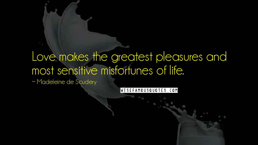 Madeleine De Scudery Quotes: Love makes the greatest pleasures and most sensitive misfortunes of life.