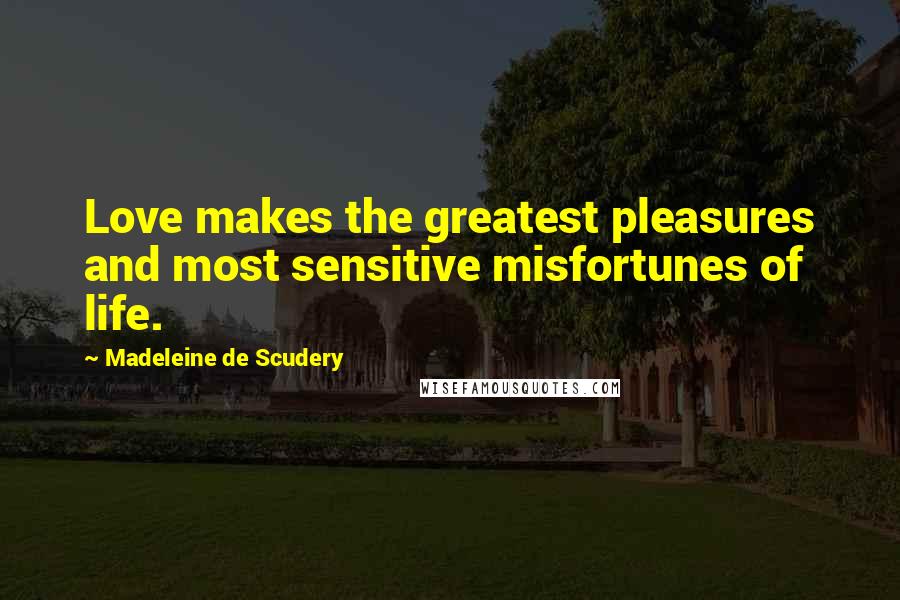 Madeleine De Scudery Quotes: Love makes the greatest pleasures and most sensitive misfortunes of life.