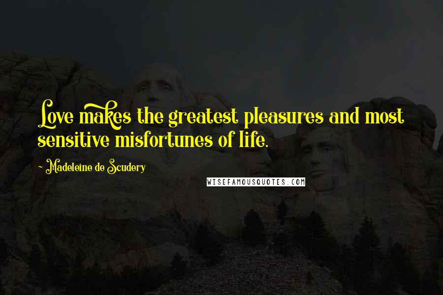 Madeleine De Scudery Quotes: Love makes the greatest pleasures and most sensitive misfortunes of life.