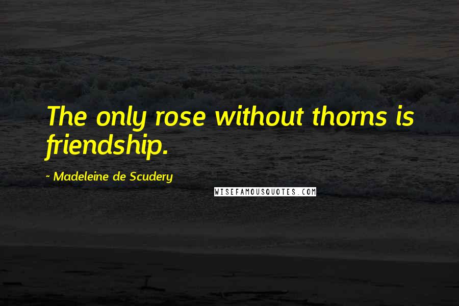 Madeleine De Scudery Quotes: The only rose without thorns is friendship.