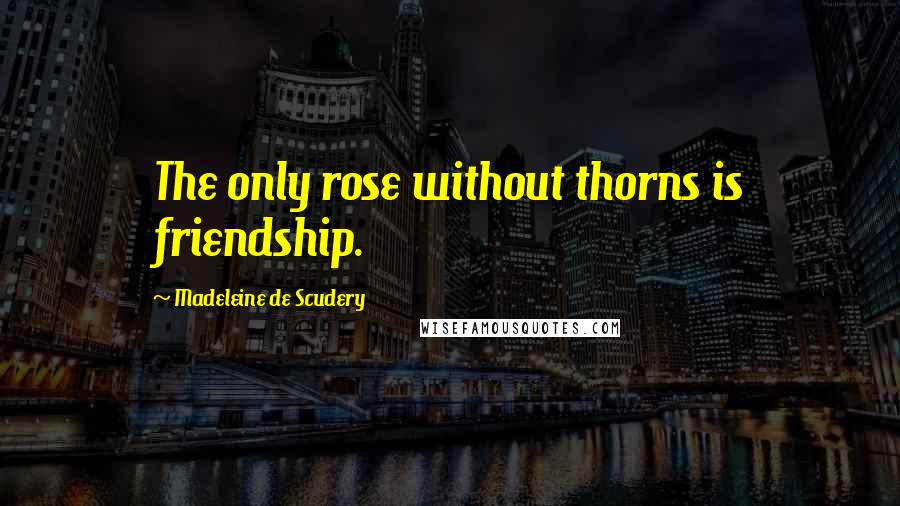 Madeleine De Scudery Quotes: The only rose without thorns is friendship.