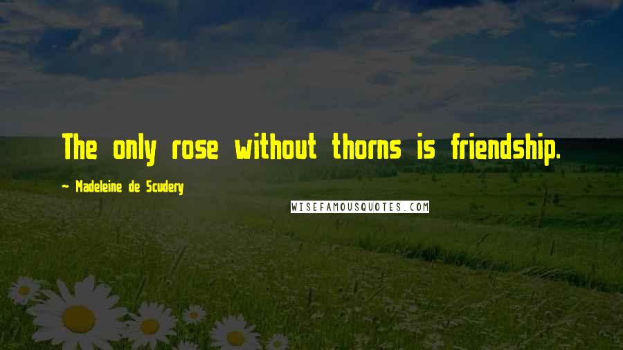 Madeleine De Scudery Quotes: The only rose without thorns is friendship.