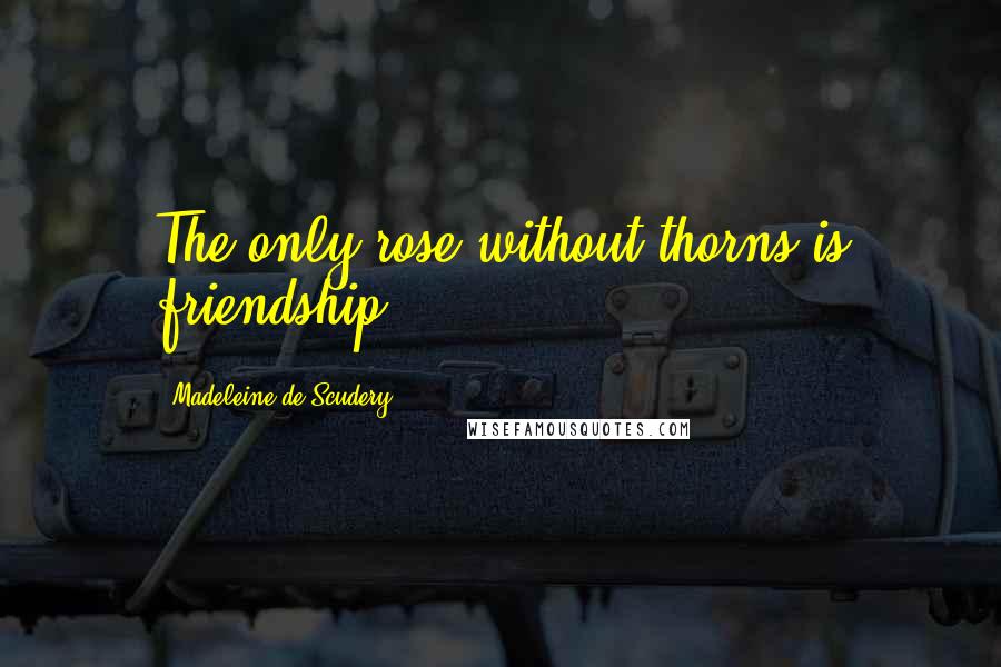 Madeleine De Scudery Quotes: The only rose without thorns is friendship.