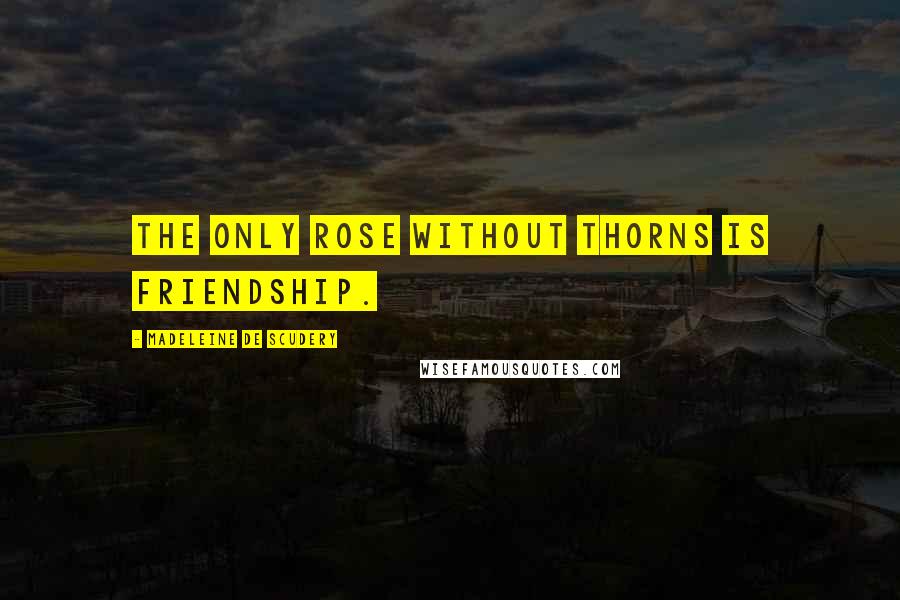 Madeleine De Scudery Quotes: The only rose without thorns is friendship.