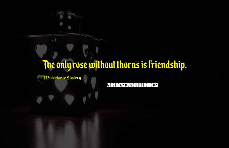 Madeleine De Scudery Quotes: The only rose without thorns is friendship.