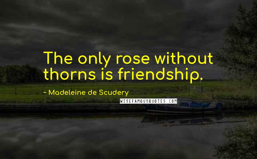 Madeleine De Scudery Quotes: The only rose without thorns is friendship.