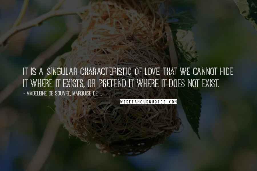 Madeleine De Souvre, Marquise De ... Quotes: It is a singular characteristic of love that we cannot hide it where it exists, or pretend it where it does not exist.