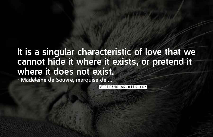 Madeleine De Souvre, Marquise De ... Quotes: It is a singular characteristic of love that we cannot hide it where it exists, or pretend it where it does not exist.