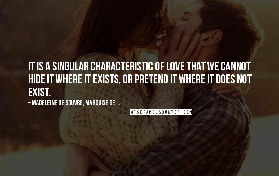 Madeleine De Souvre, Marquise De ... Quotes: It is a singular characteristic of love that we cannot hide it where it exists, or pretend it where it does not exist.