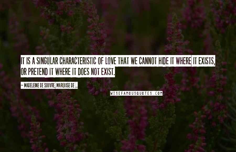 Madeleine De Souvre, Marquise De ... Quotes: It is a singular characteristic of love that we cannot hide it where it exists, or pretend it where it does not exist.