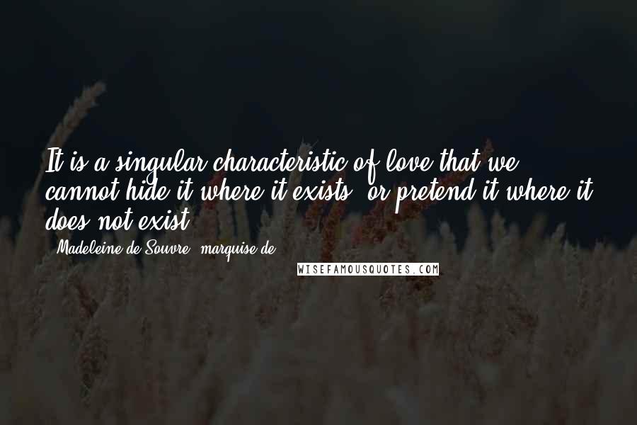 Madeleine De Souvre, Marquise De ... Quotes: It is a singular characteristic of love that we cannot hide it where it exists, or pretend it where it does not exist.