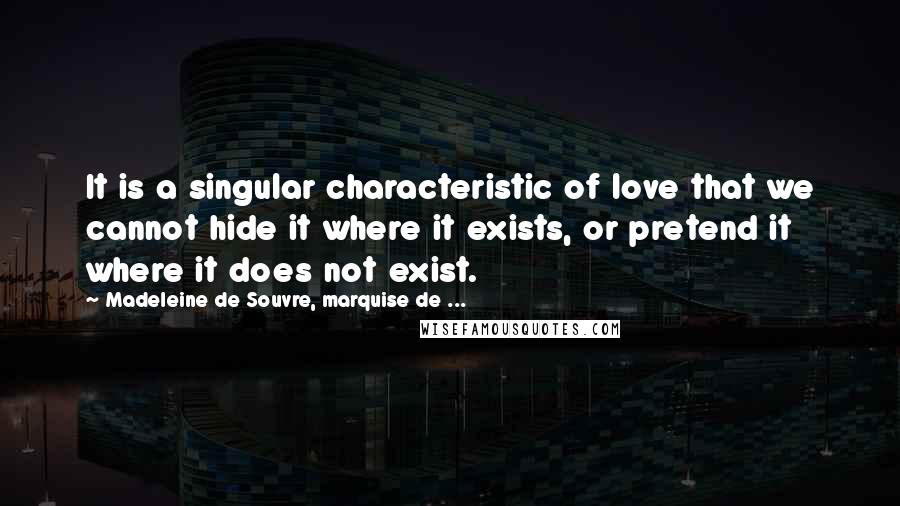 Madeleine De Souvre, Marquise De ... Quotes: It is a singular characteristic of love that we cannot hide it where it exists, or pretend it where it does not exist.