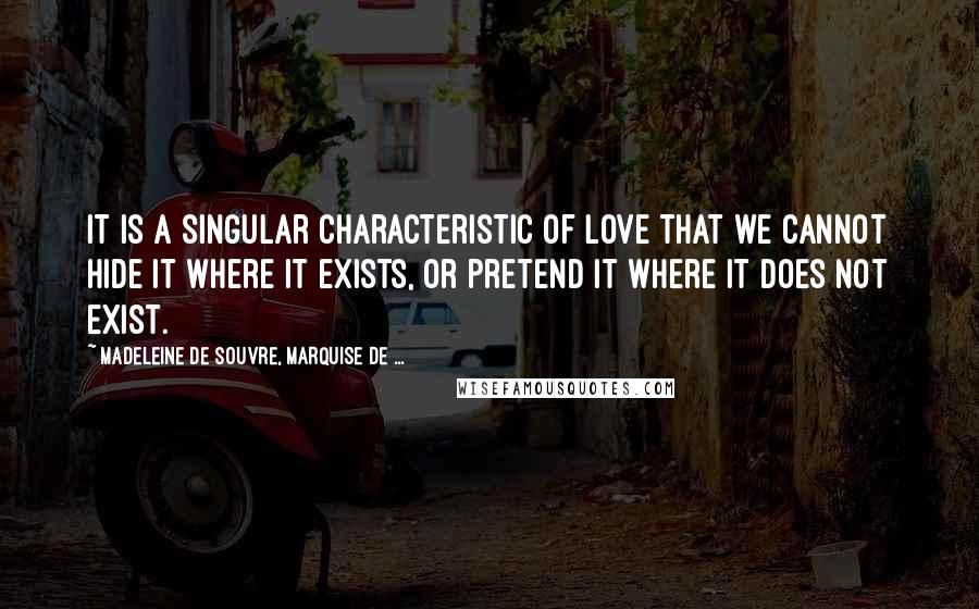 Madeleine De Souvre, Marquise De ... Quotes: It is a singular characteristic of love that we cannot hide it where it exists, or pretend it where it does not exist.