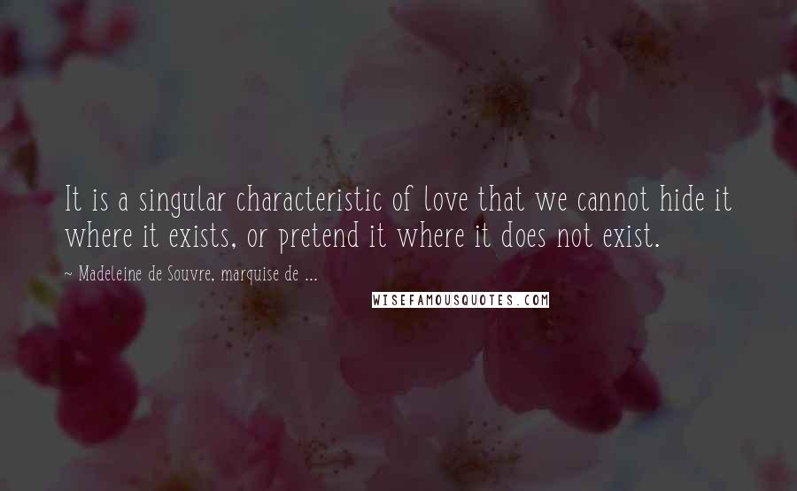 Madeleine De Souvre, Marquise De ... Quotes: It is a singular characteristic of love that we cannot hide it where it exists, or pretend it where it does not exist.