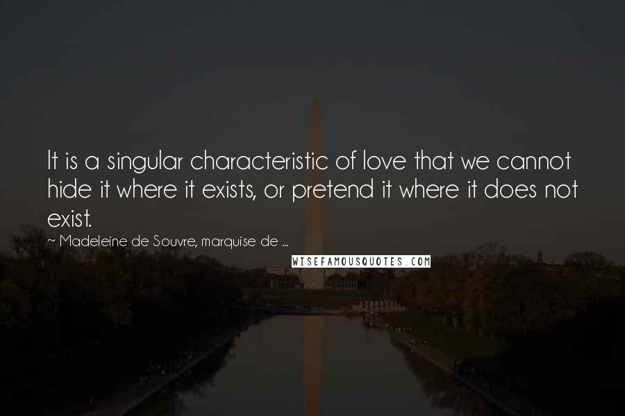 Madeleine De Souvre, Marquise De ... Quotes: It is a singular characteristic of love that we cannot hide it where it exists, or pretend it where it does not exist.