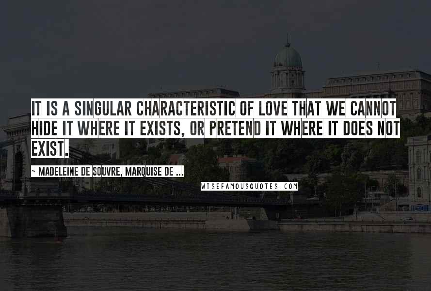 Madeleine De Souvre, Marquise De ... Quotes: It is a singular characteristic of love that we cannot hide it where it exists, or pretend it where it does not exist.