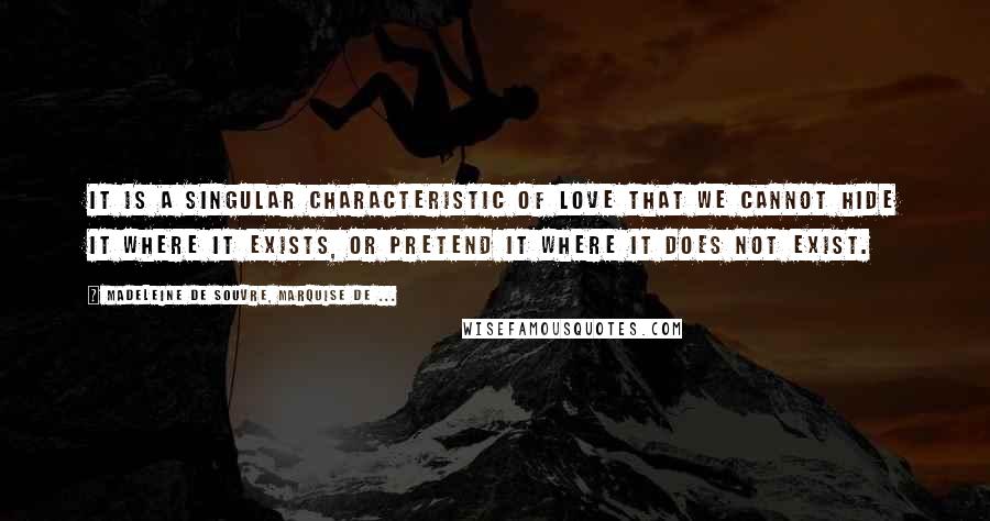 Madeleine De Souvre, Marquise De ... Quotes: It is a singular characteristic of love that we cannot hide it where it exists, or pretend it where it does not exist.