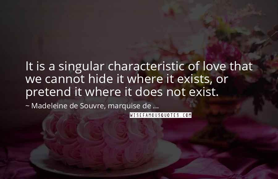 Madeleine De Souvre, Marquise De ... Quotes: It is a singular characteristic of love that we cannot hide it where it exists, or pretend it where it does not exist.