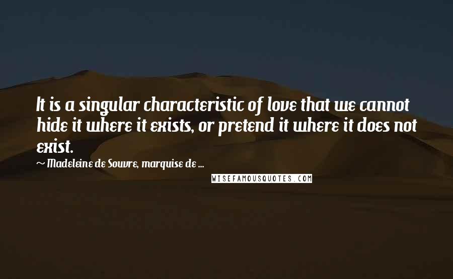 Madeleine De Souvre, Marquise De ... Quotes: It is a singular characteristic of love that we cannot hide it where it exists, or pretend it where it does not exist.