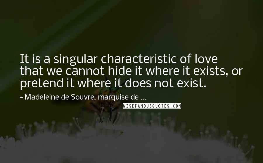 Madeleine De Souvre, Marquise De ... Quotes: It is a singular characteristic of love that we cannot hide it where it exists, or pretend it where it does not exist.