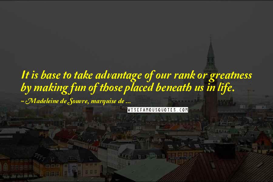 Madeleine De Souvre, Marquise De ... Quotes: It is base to take advantage of our rank or greatness by making fun of those placed beneath us in life.