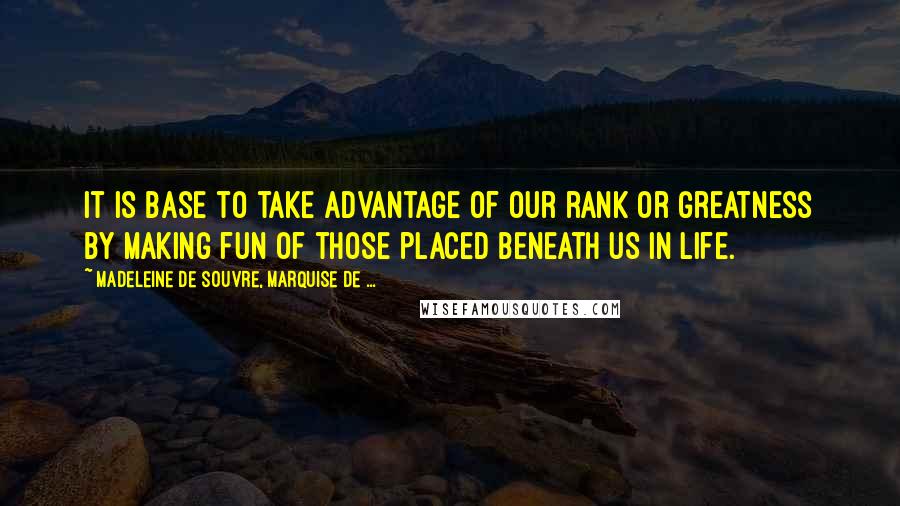 Madeleine De Souvre, Marquise De ... Quotes: It is base to take advantage of our rank or greatness by making fun of those placed beneath us in life.