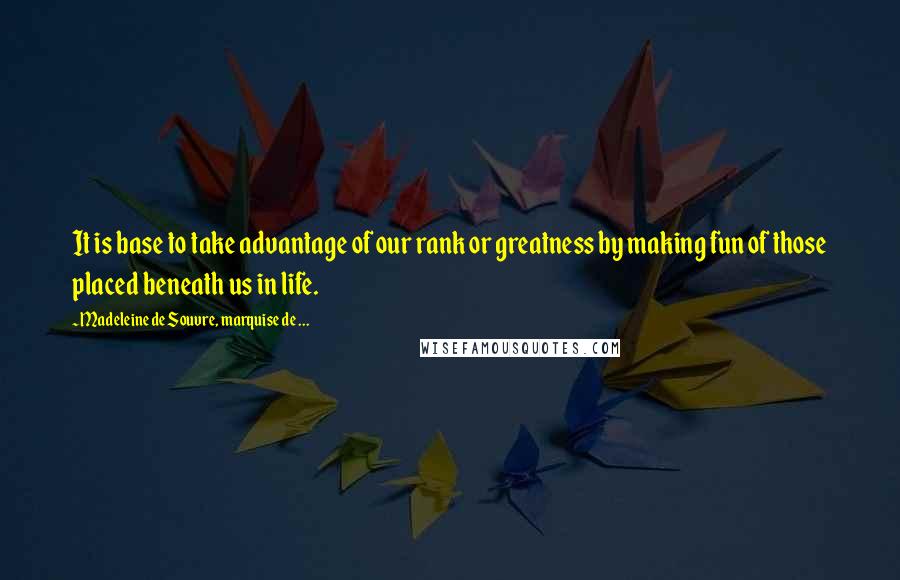 Madeleine De Souvre, Marquise De ... Quotes: It is base to take advantage of our rank or greatness by making fun of those placed beneath us in life.