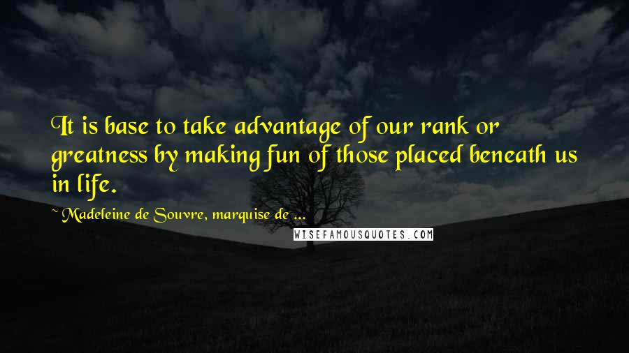 Madeleine De Souvre, Marquise De ... Quotes: It is base to take advantage of our rank or greatness by making fun of those placed beneath us in life.