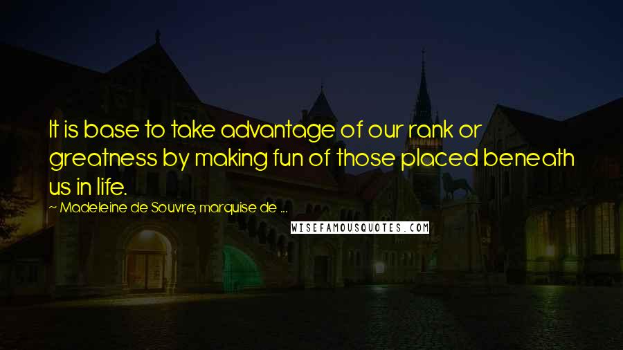 Madeleine De Souvre, Marquise De ... Quotes: It is base to take advantage of our rank or greatness by making fun of those placed beneath us in life.