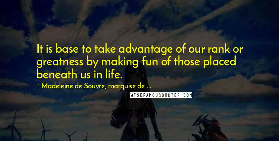 Madeleine De Souvre, Marquise De ... Quotes: It is base to take advantage of our rank or greatness by making fun of those placed beneath us in life.