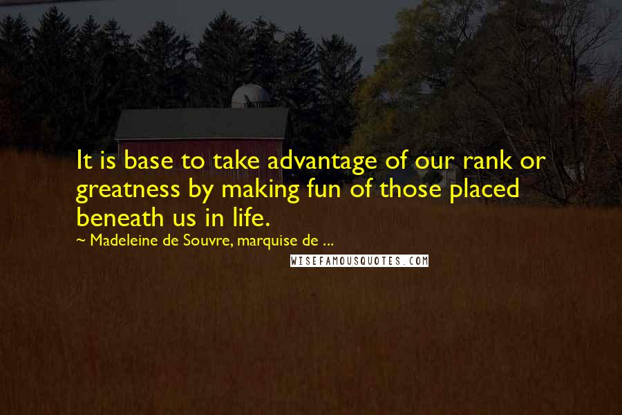 Madeleine De Souvre, Marquise De ... Quotes: It is base to take advantage of our rank or greatness by making fun of those placed beneath us in life.