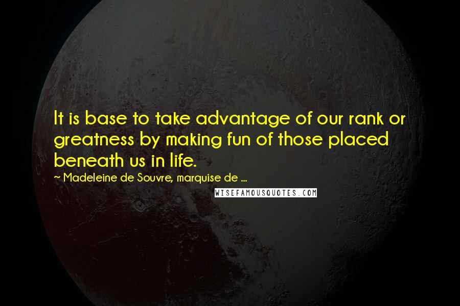 Madeleine De Souvre, Marquise De ... Quotes: It is base to take advantage of our rank or greatness by making fun of those placed beneath us in life.