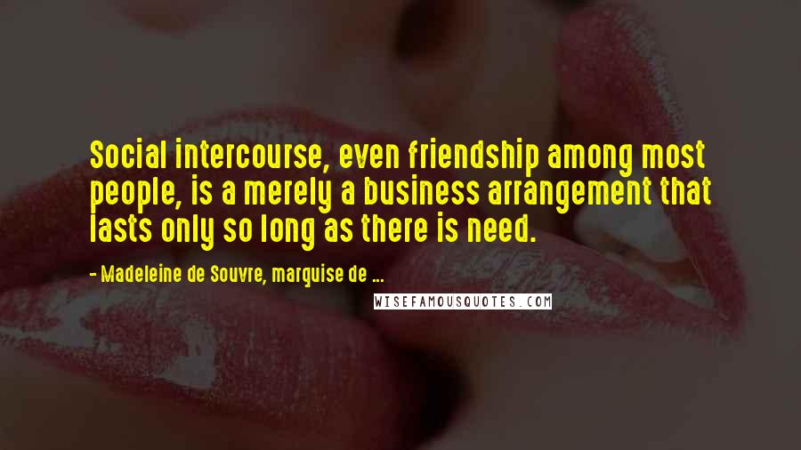 Madeleine De Souvre, Marquise De ... Quotes: Social intercourse, even friendship among most people, is a merely a business arrangement that lasts only so long as there is need.