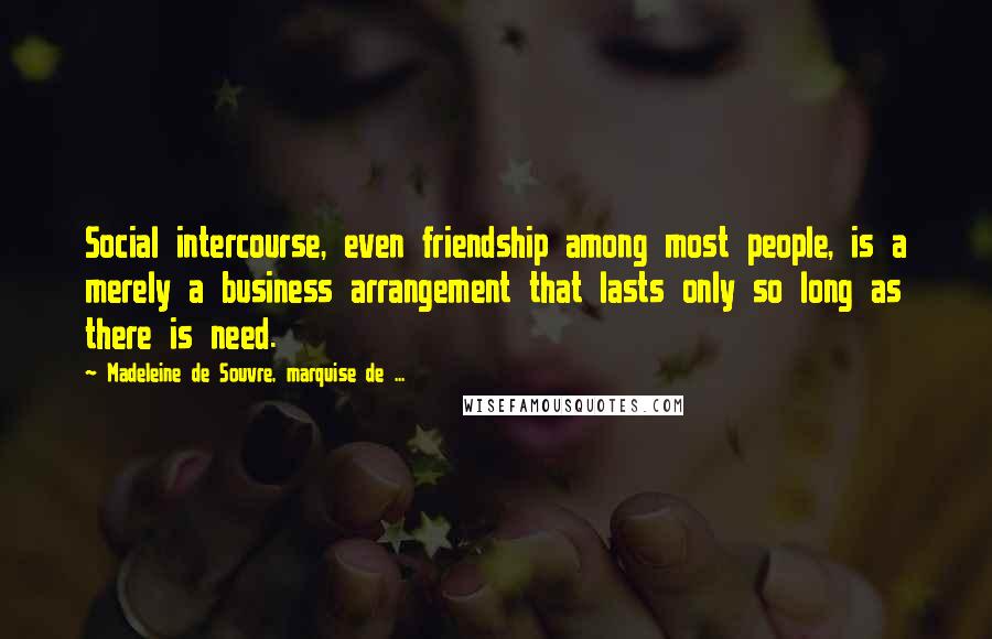 Madeleine De Souvre, Marquise De ... Quotes: Social intercourse, even friendship among most people, is a merely a business arrangement that lasts only so long as there is need.