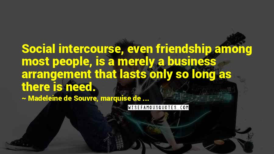 Madeleine De Souvre, Marquise De ... Quotes: Social intercourse, even friendship among most people, is a merely a business arrangement that lasts only so long as there is need.