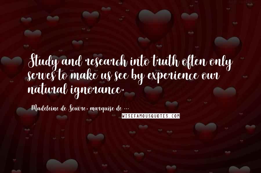 Madeleine De Souvre, Marquise De ... Quotes: Study and research into truth often only serves to make us see by experience our natural ignorance.