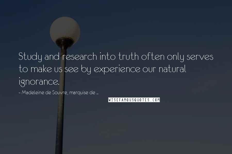 Madeleine De Souvre, Marquise De ... Quotes: Study and research into truth often only serves to make us see by experience our natural ignorance.