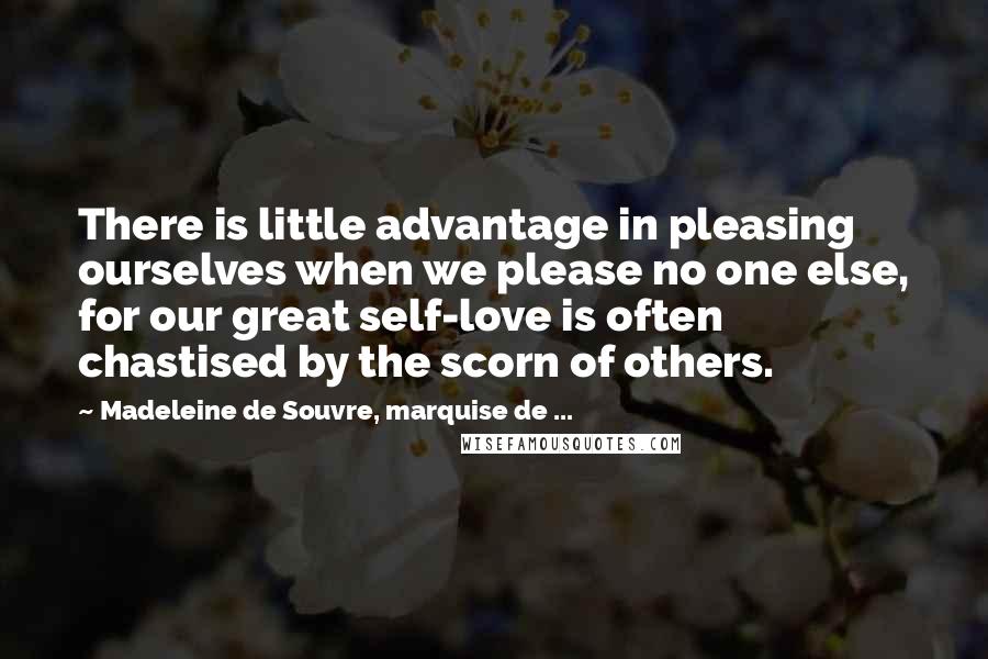 Madeleine De Souvre, Marquise De ... Quotes: There is little advantage in pleasing ourselves when we please no one else, for our great self-love is often chastised by the scorn of others.